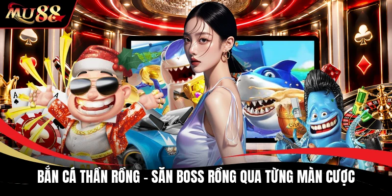 Bắn Cá Thần Rồng - Săn Boss Rồng Qua Từng Màn Cược