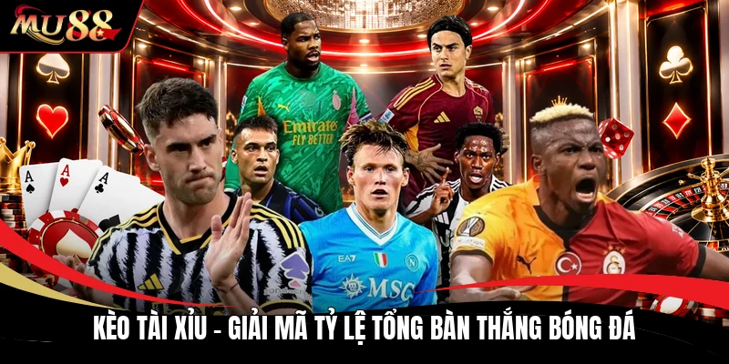Kèo Tài Xỉu - Giải Mã Tỷ Lệ Tổng Bàn Thắng Bóng Đá
